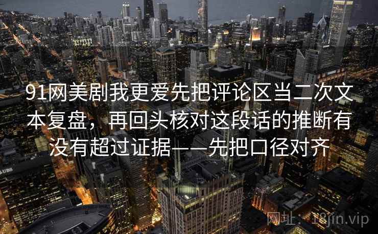 91网美剧我更爱先把评论区当二次文本复盘,再回头核对这段话的推断有没有超过证据——先把口径对齐 91网美剧我更爱先把评论区当二次文本复盘,再回头核对这段话的推断有没有超过证据——先把口径对齐