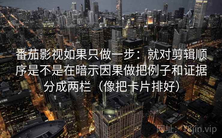 番茄影视如果只做一步：就对剪辑顺序是不是在暗示因果做把例子和证据分成两栏（像把卡片排好）