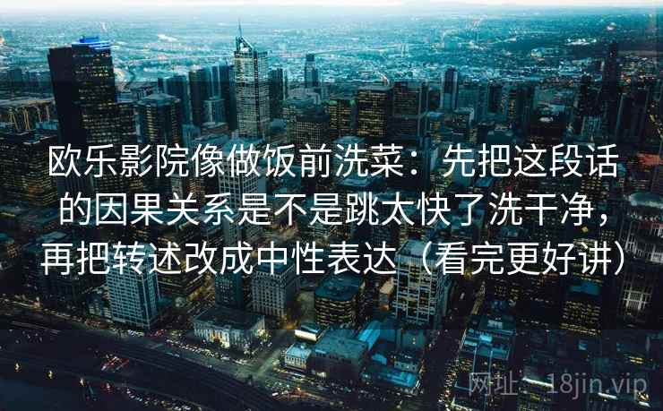 欧乐影院像做饭前洗菜：先把这段话的因果关系是不是跳太快了洗干净，再把转述改成中性表达（看完更好讲）