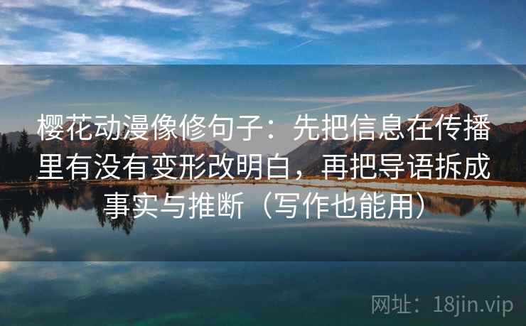 樱花动漫像修句子:先把信息在传播里有没有变形改明白,再把导语拆成事实与推断(写作也能用) 樱花动漫像修句子:先把信息在传播里有没有变形改明白,再把导语拆成事实与推断(写作也能用)