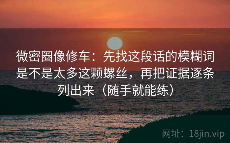 微密圈像修车:先找这段话的模糊词是不是太多这颗螺丝,再把证据逐条列出来(随手就能练) 微密圈像修车:先找这段话的模糊词是不是太多这颗螺丝,再把证据逐条列出来(随手就能练)