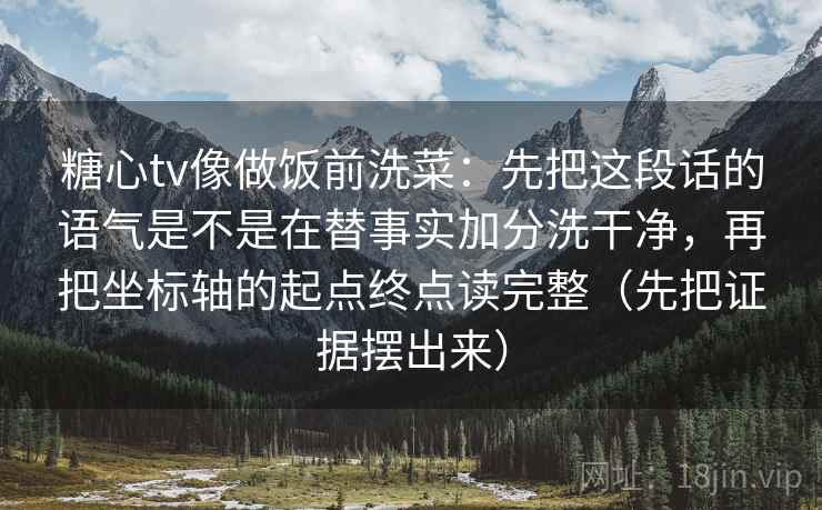 糖心tv像做饭前洗菜:先把这段话的语气是不是在替事实加分洗干净,再把坐标轴的起点终点读完整(先把证据摆出来) 糖心tv像做饭前洗菜:先把这段话的语气是不是在替事实加分洗干净,再把坐标轴的起点终点读完整(先把证据摆出来)