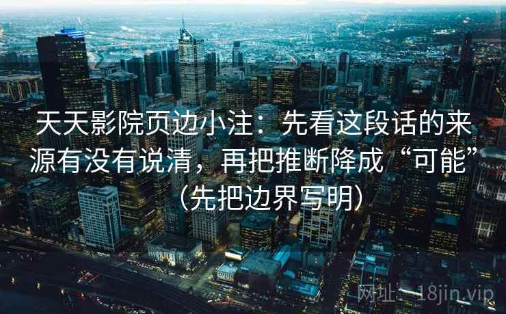 天天影院页边小注：先看这段话的来源有没有说清，再把推断降成“可能”（先把边界写明）
