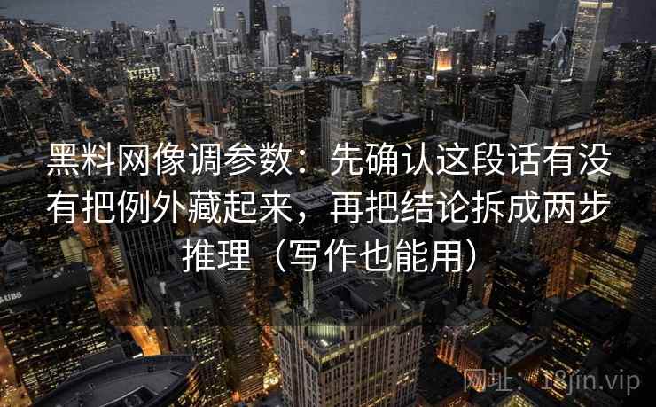 黑料网像调参数：先确认这段话有没有把例外藏起来，再把结论拆成两步推理（写作也能用）