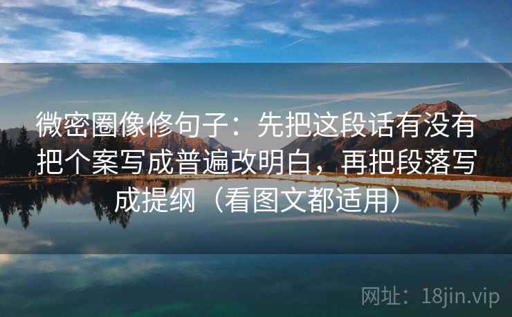 微密圈像修句子:先把这段话有没有把个案写成普遍改明白,再把段落写成提纲(看图文都适用)