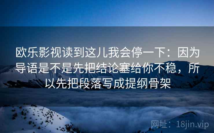 欧乐影视读到这儿我会停一下：因为导语是不是先把结论塞给你不稳，所以先把段落写成提纲骨架