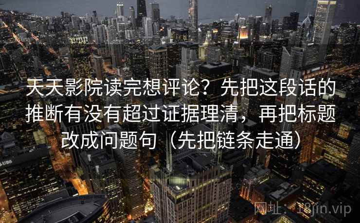 天天影院读完想评论？先把这段话的推断有没有超过证据理清，再把标题改成问题句（先把链条走通）